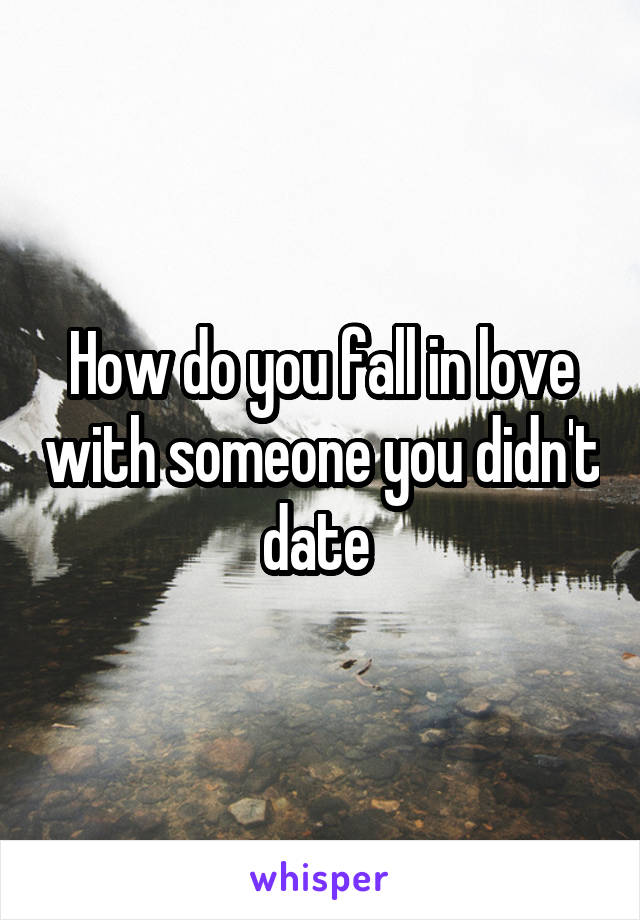 How do you fall in love with someone you didn't date 