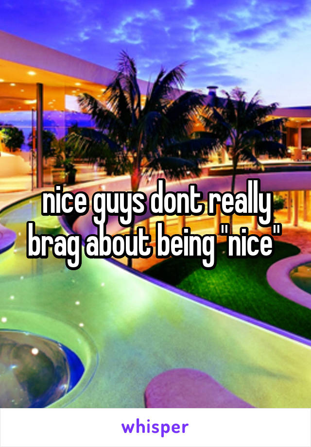 nice guys dont really brag about being "nice" 