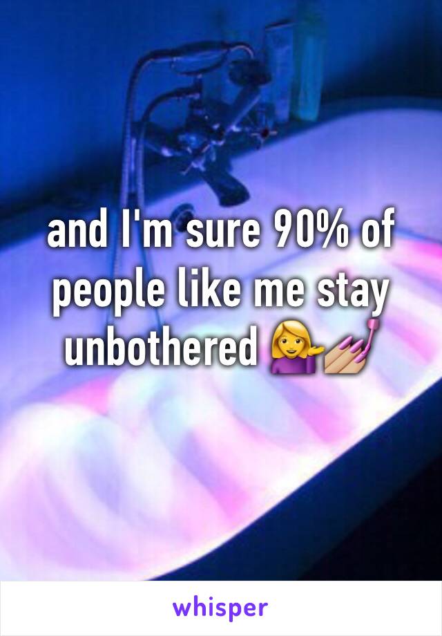 and I'm sure 90% of people like me stay unbothered 💁💅🏼 
