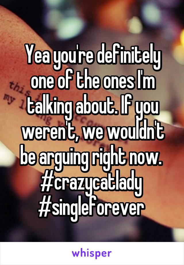 Yea you're definitely one of the ones I'm talking about. If you weren't, we wouldn't be arguing right now. 
#crazycatlady 
#singleforever 