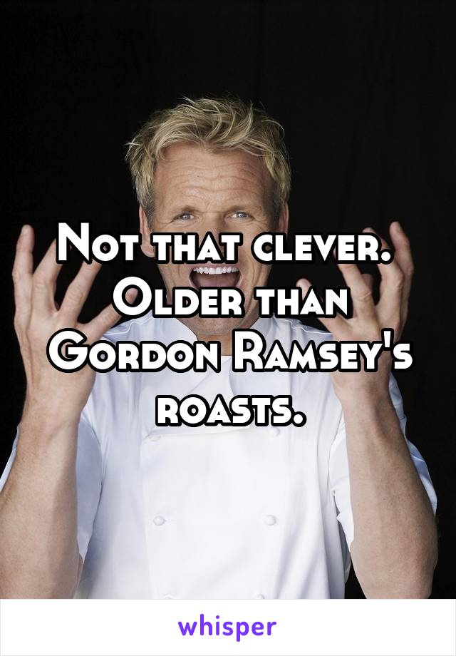 Not that clever. 
Older than Gordon Ramsey's roasts.