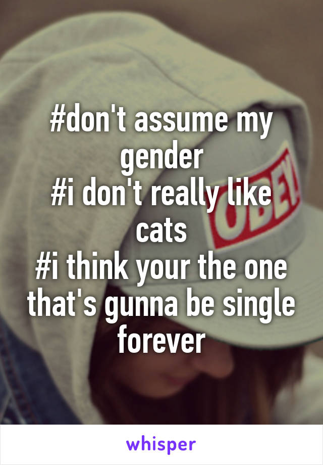 #don't assume my gender
#i don't really like cats
#i think your the one that's gunna be single forever