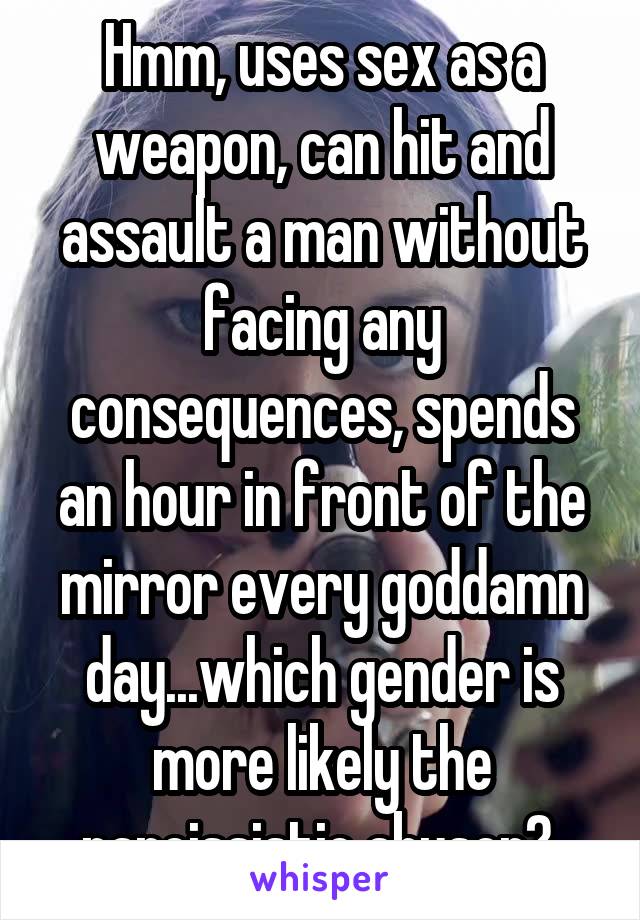 Hmm, uses sex as a weapon, can hit and assault a man without facing any consequences, spends an hour in front of the mirror every goddamn day...which gender is more likely the narcissistic abuser? 