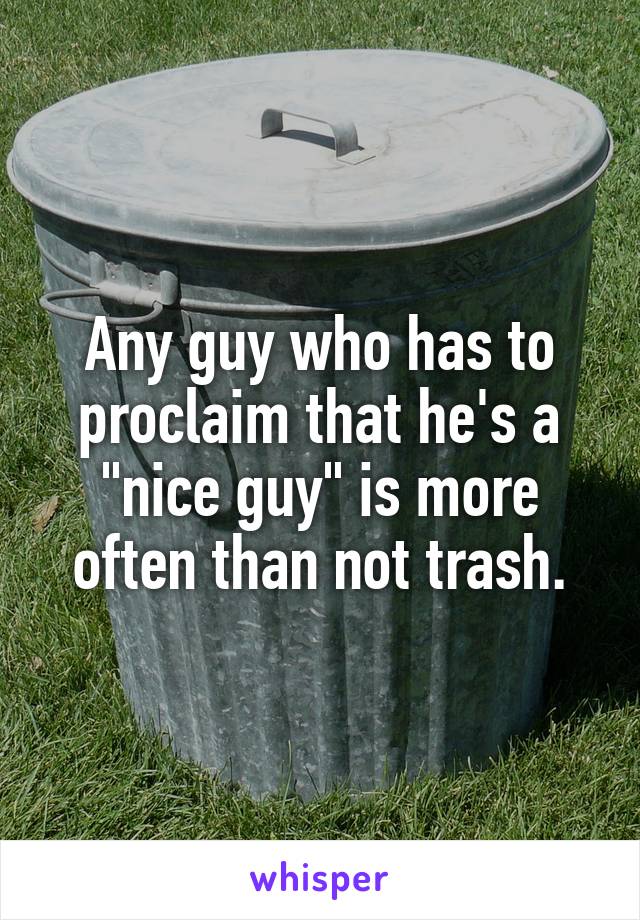 Any guy who has to proclaim that he's a "nice guy" is more often than not trash.