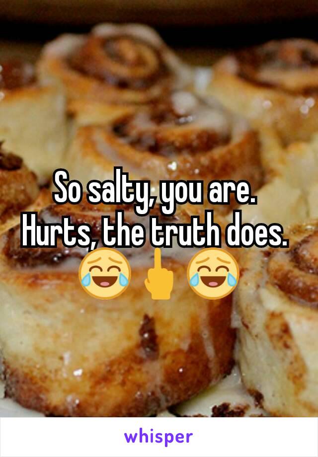 So salty, you are. 
Hurts, the truth does. 
😂🖕😂