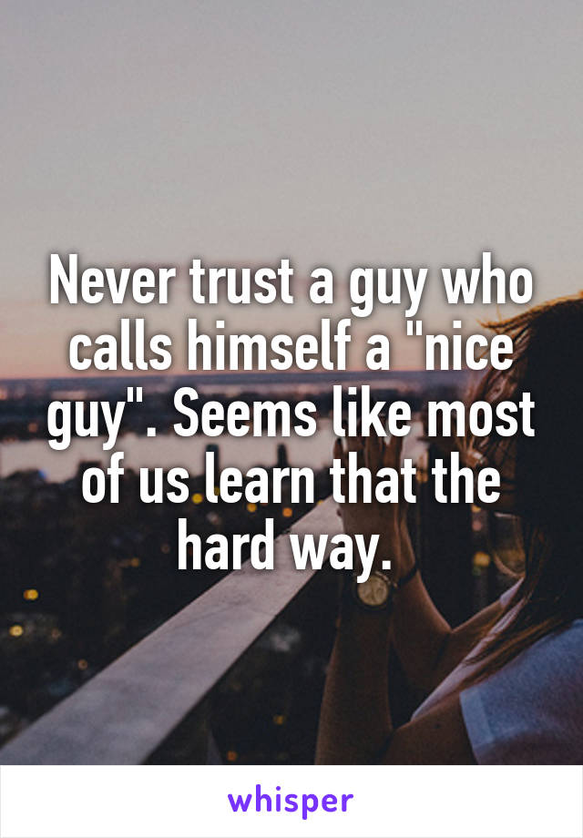 Never trust a guy who calls himself a "nice guy". Seems like most of us learn that the hard way. 