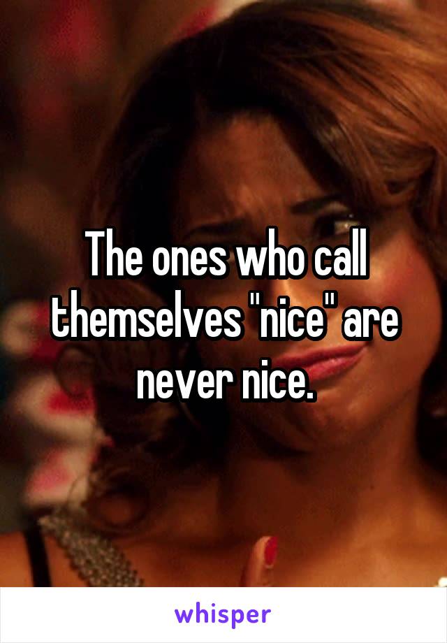 The ones who call themselves "nice" are never nice.