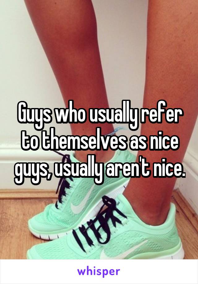 Guys who usually refer to themselves as nice guys, usually aren't nice.