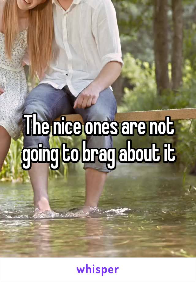 The nice ones are not going to brag about it