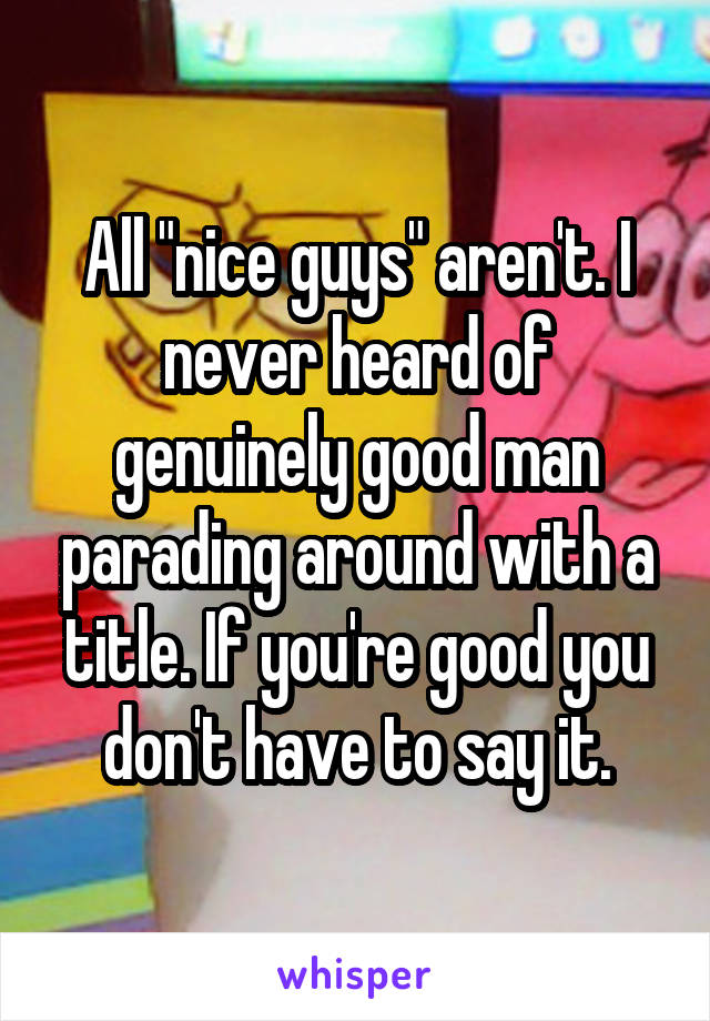 All "nice guys" aren't. I never heard of genuinely good man parading around with a title. If you're good you don't have to say it.