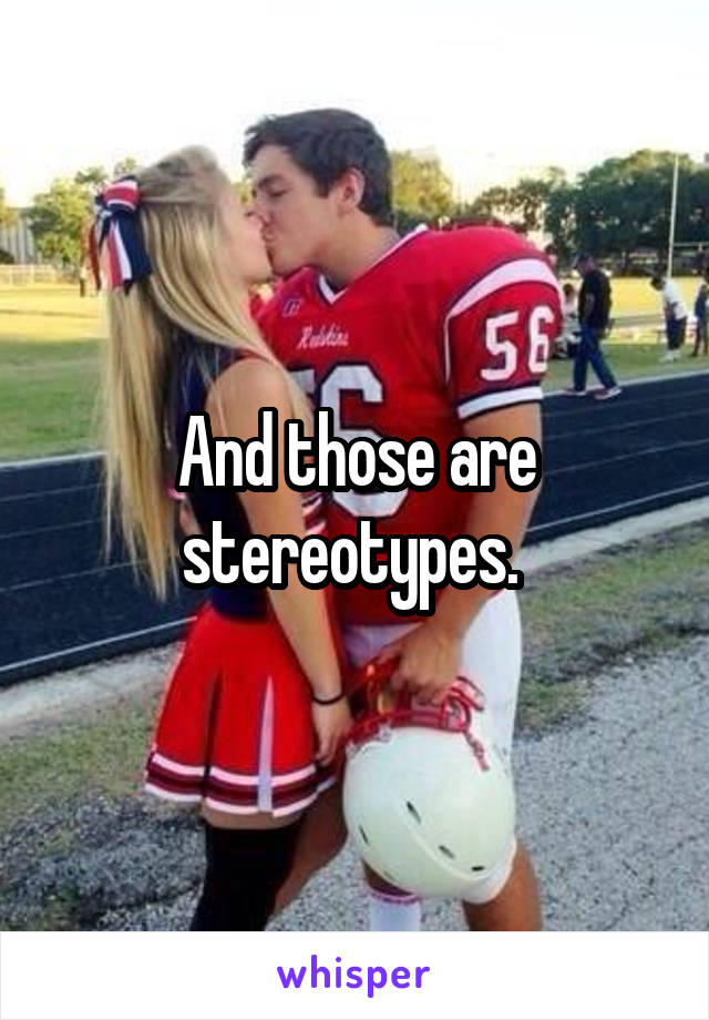 And those are stereotypes. 