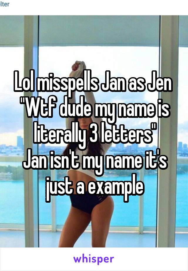 Lol misspells Jan as Jen 
"Wtf dude my name is literally 3 letters"
Jan isn't my name it's just a example