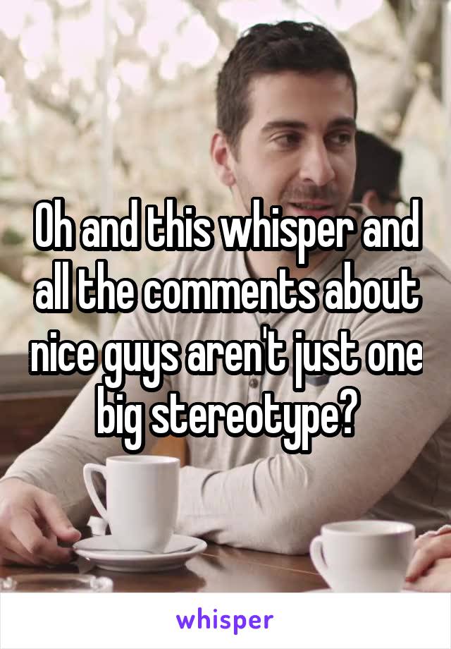 Oh and this whisper and all the comments about nice guys aren't just one big stereotype?