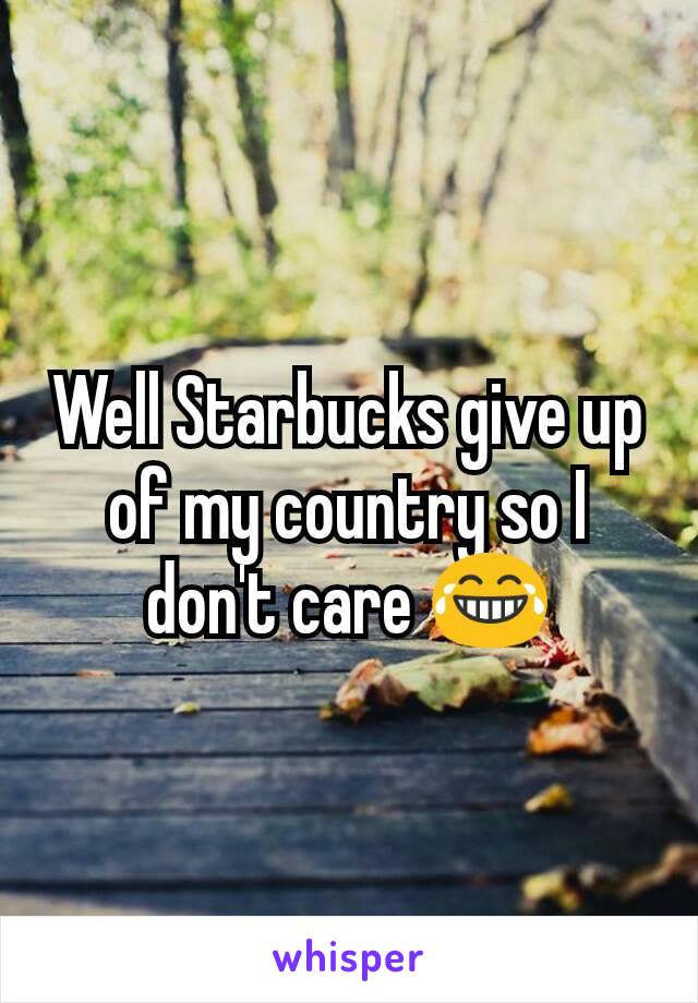 Well Starbucks give up of my country so I don't care 😂