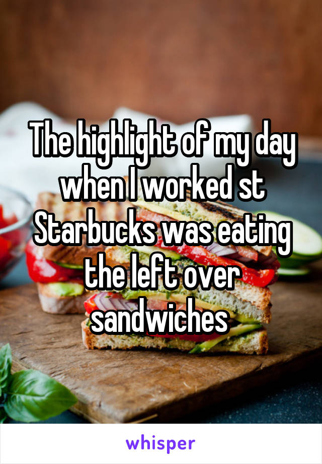 The highlight of my day when I worked st Starbucks was eating the left over sandwiches 