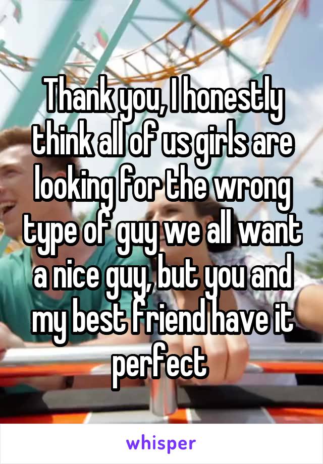 Thank you, I honestly think all of us girls are looking for the wrong type of guy we all want a nice guy, but you and my best friend have it perfect 