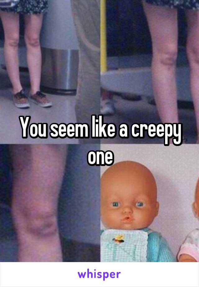 You seem like a creepy one