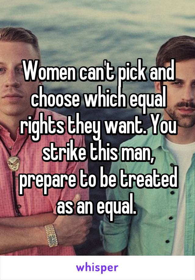 Women can't pick and choose which equal rights they want. You strike this man, prepare to be treated as an equal. 