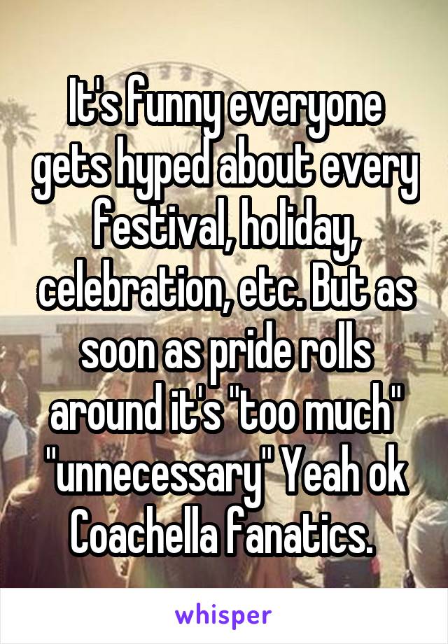 It's funny everyone gets hyped about every festival, holiday, celebration, etc. But as soon as pride rolls around it's "too much" "unnecessary" Yeah ok Coachella fanatics. 