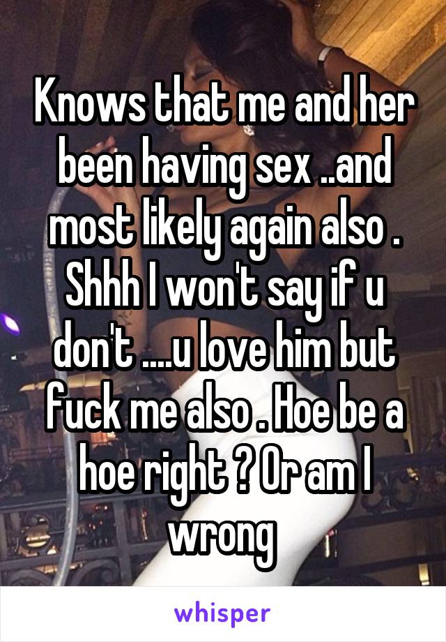 Knows that me and her been having sex ..and most likely again also . Shhh I won't say if u don't ....u love him but fuck me also . Hoe be a hoe right ? Or am I wrong 