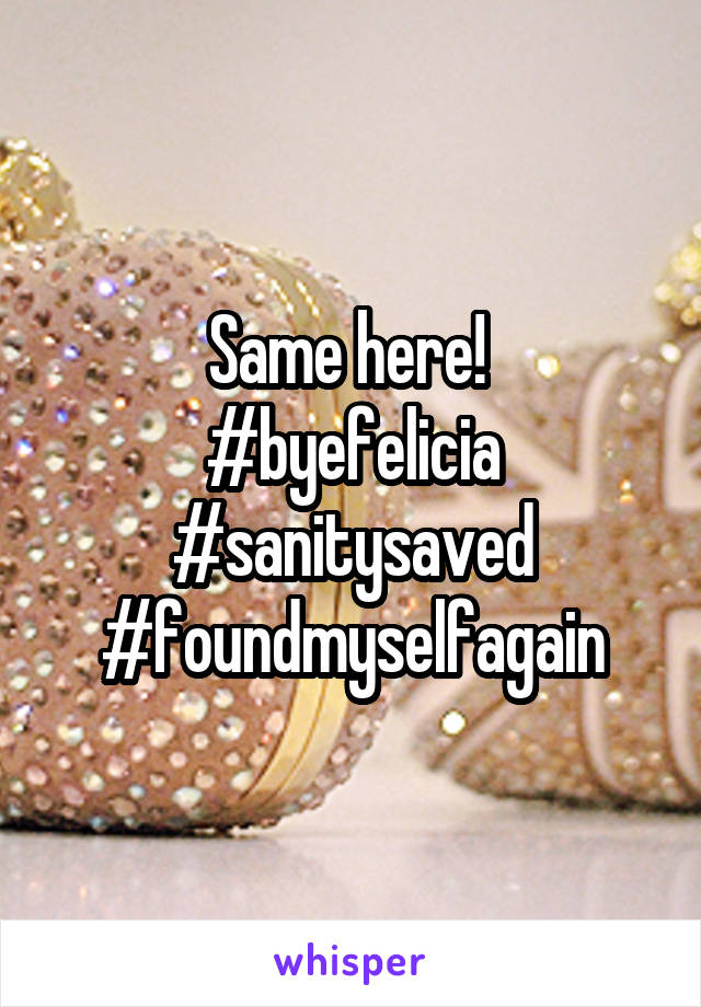 Same here! 
#byefelicia
#sanitysaved
#foundmyselfagain