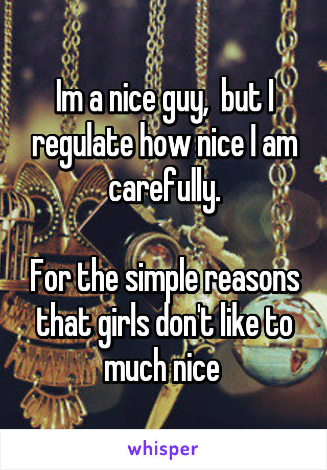 Im a nice guy,  but I regulate how nice I am carefully.

For the simple reasons that girls don't like to much nice 
