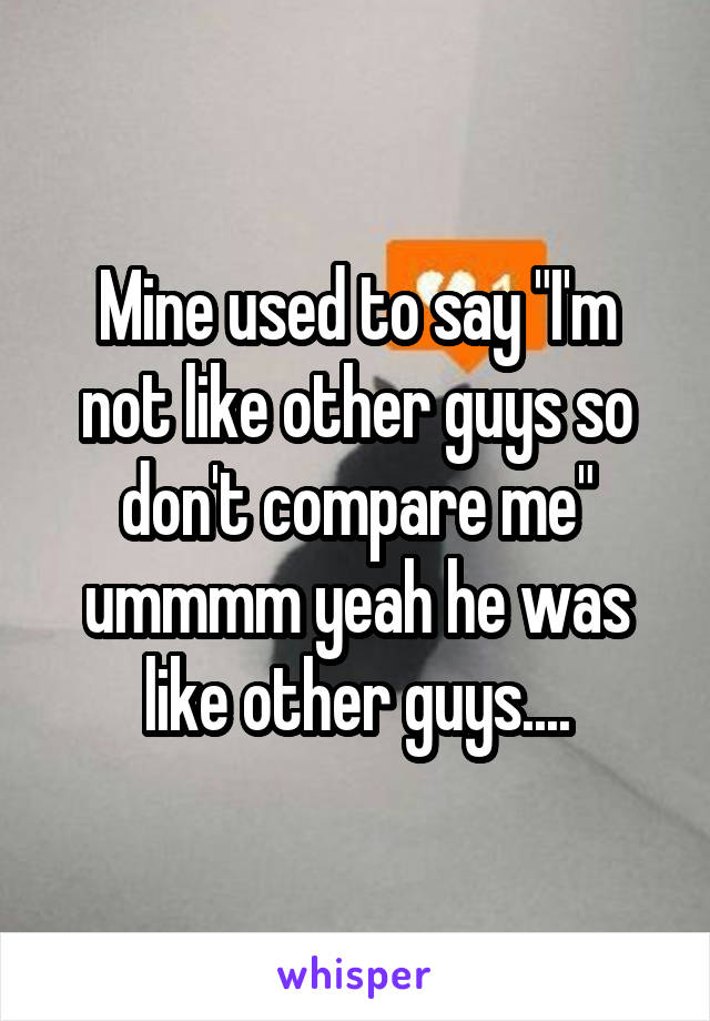 Mine used to say "I'm not like other guys so don't compare me" ummmm yeah he was like other guys....