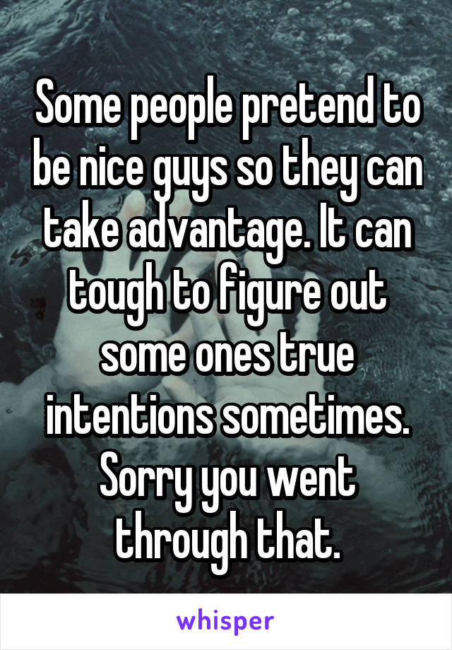Some people pretend to be nice guys so they can take advantage. It can tough to figure out some ones true intentions sometimes. Sorry you went through that.