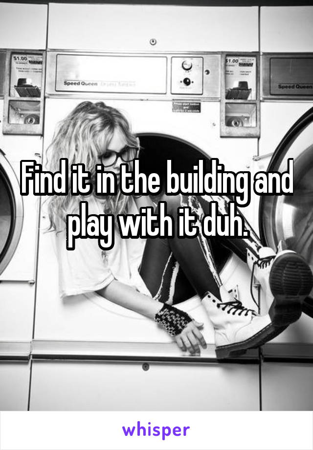 Find it in the building and play with it duh.
