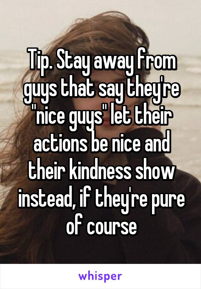 Tip. Stay away from guys that say they're "nice guys" let their actions be nice and their kindness show instead, if they're pure of course