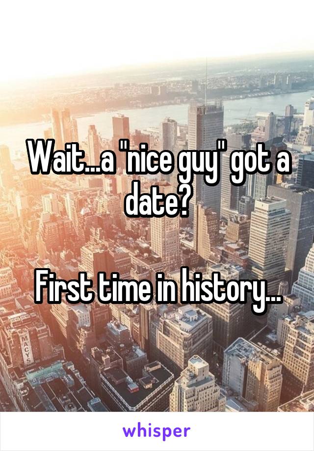 Wait...a "nice guy" got a date?

First time in history...