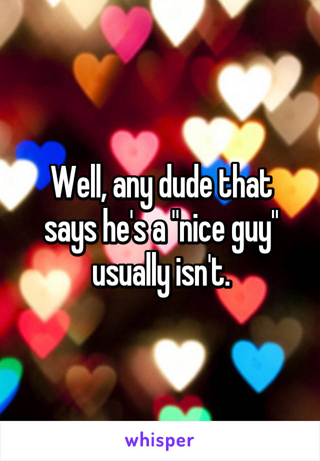 Well, any dude that says he's a "nice guy" usually isn't.