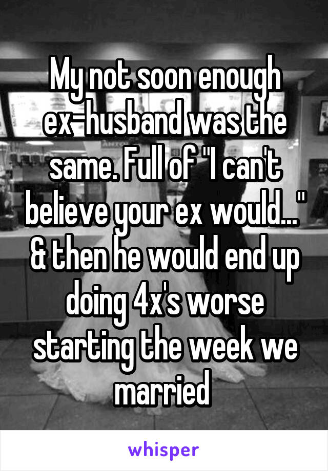 My not soon enough ex-husband was the same. Full of "I can't believe your ex would..." & then he would end up doing 4x's worse starting the week we married 