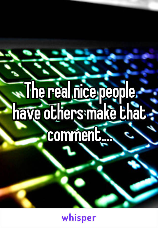 The real nice people have others make that comment....