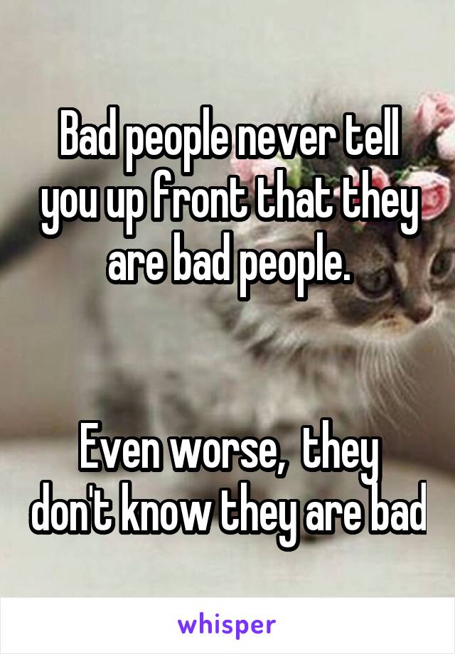 Bad people never tell you up front that they are bad people.


Even worse,  they don't know they are bad