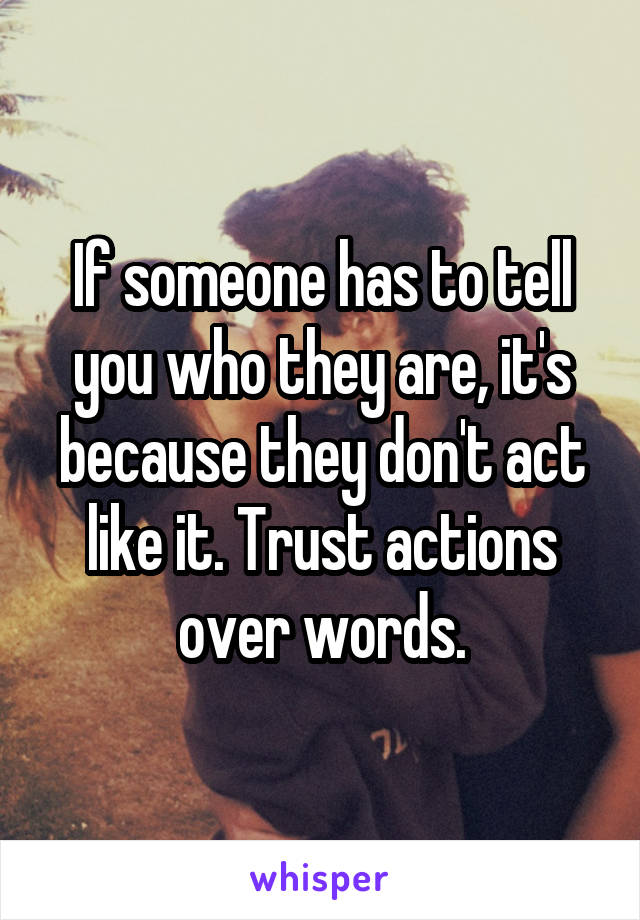 If someone has to tell you who they are, it's because they don't act like it. Trust actions over words.