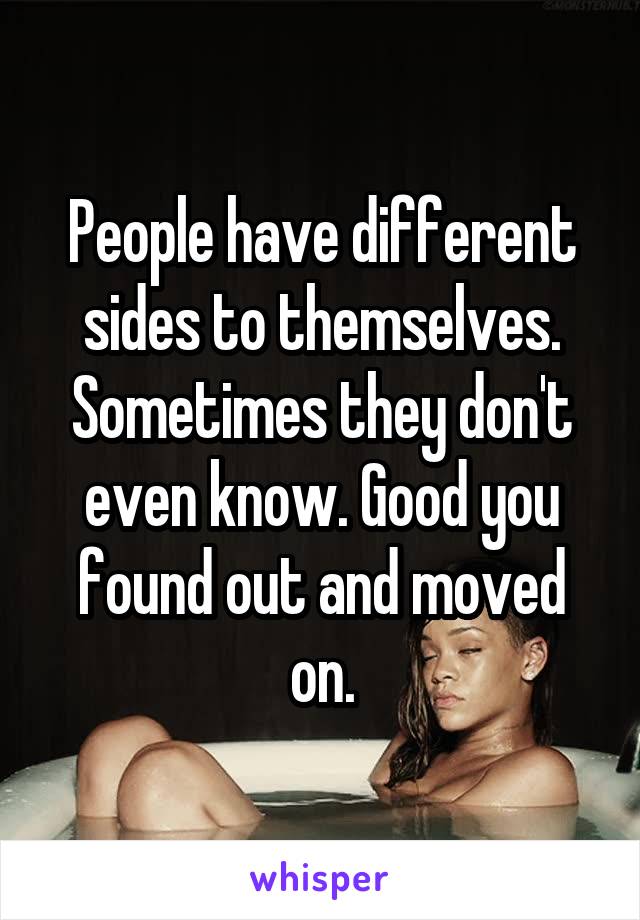People have different sides to themselves. Sometimes they don't even know. Good you found out and moved on.