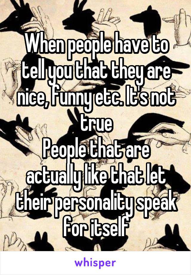 When people have to tell you that they are nice, funny etc. It's not true
People that are actually like that let their personality speak for itself
