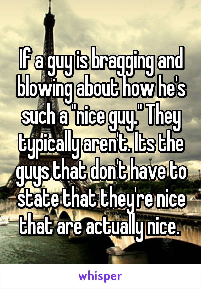 If a guy is bragging and blowing about how he's such a "nice guy." They typically aren't. Its the guys that don't have to state that they're nice that are actually nice. 