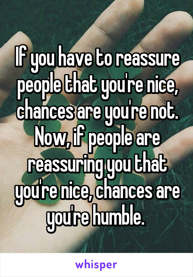 If you have to reassure people that you're nice, chances are you're not. Now, if people are reassuring you that you're nice, chances are you're humble. 