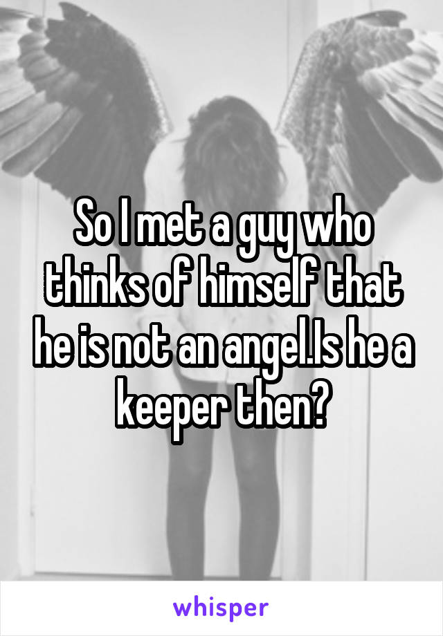 So I met a guy who thinks of himself that he is not an angel.Is he a keeper then?