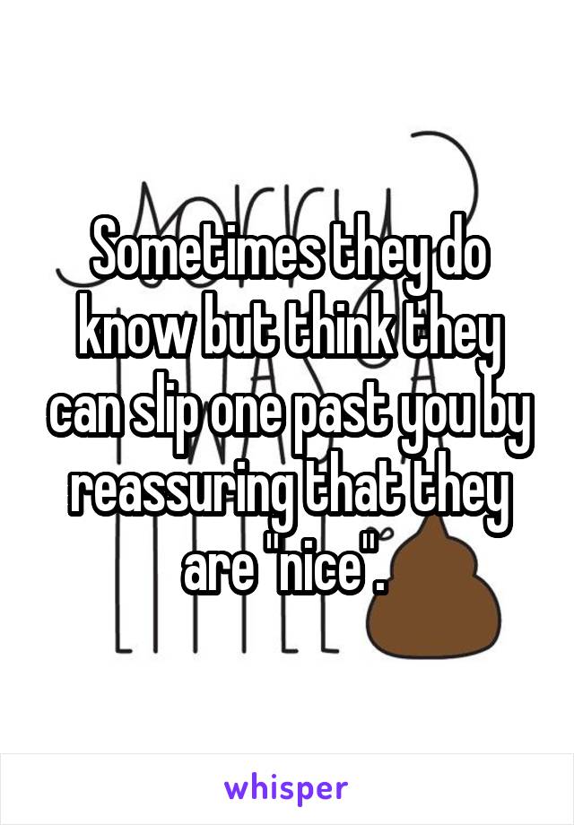 Sometimes they do know but think they can slip one past you by reassuring that they are "nice". 