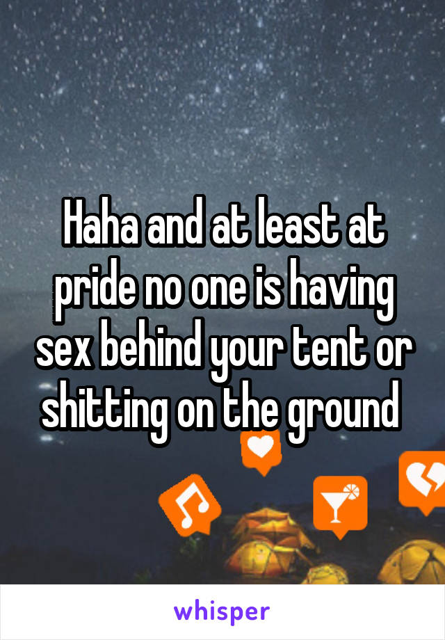 Haha and at least at pride no one is having sex behind your tent or shitting on the ground 