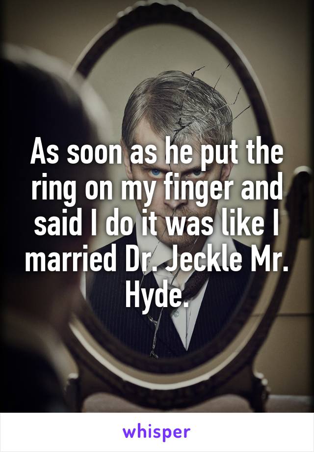 As soon as he put the ring on my finger and said I do it was like I married Dr. Jeckle Mr. Hyde.