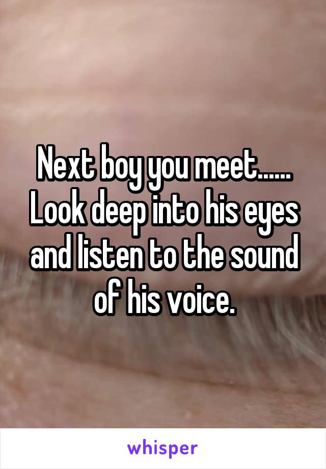 Next boy you meet...... Look deep into his eyes and listen to the sound of his voice.