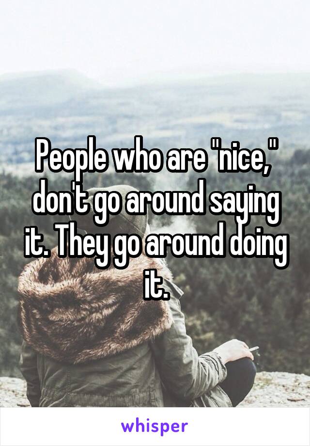 People who are "nice," don't go around saying it. They go around doing it.