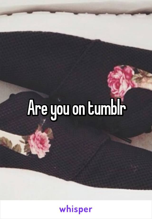 Are you on tumblr