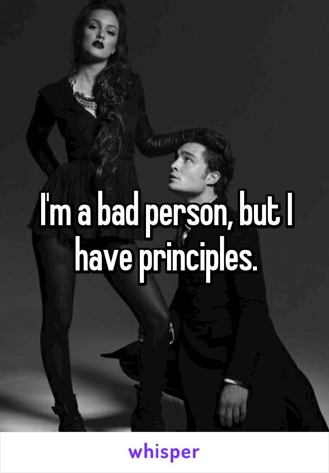 I'm a bad person, but I have principles.