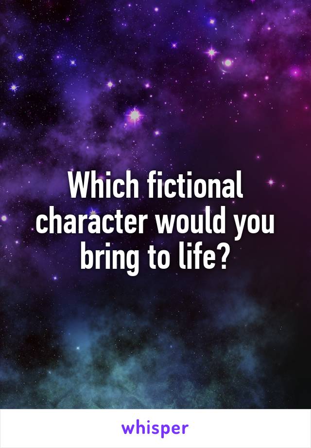 Which fictional character would you bring to life?