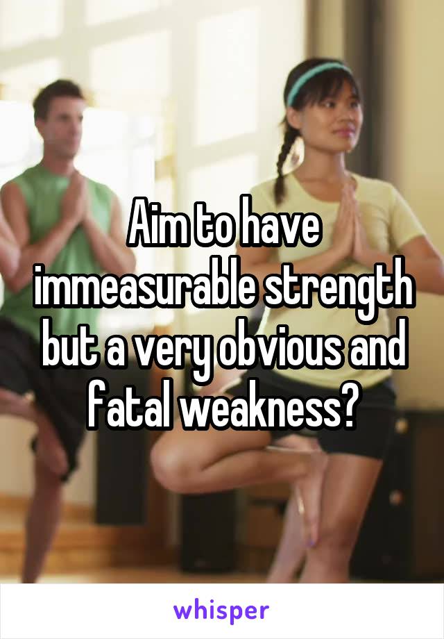 Aim to have immeasurable strength but a very obvious and fatal weakness?